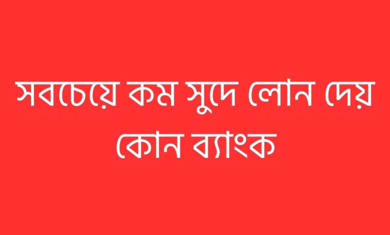 সবচেয়ে কম সুদে লোন দেয় কোন ব্যাংক